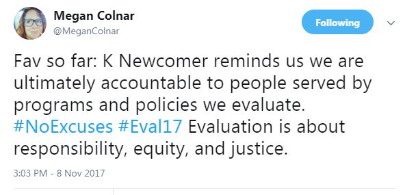 Fav so far: K Newcomer reminds us we are ultimately accountable to people served by programs and policies we evaluate. #NoExcuses #Eval17 Evaluation is about responsibility, equity, and justice.