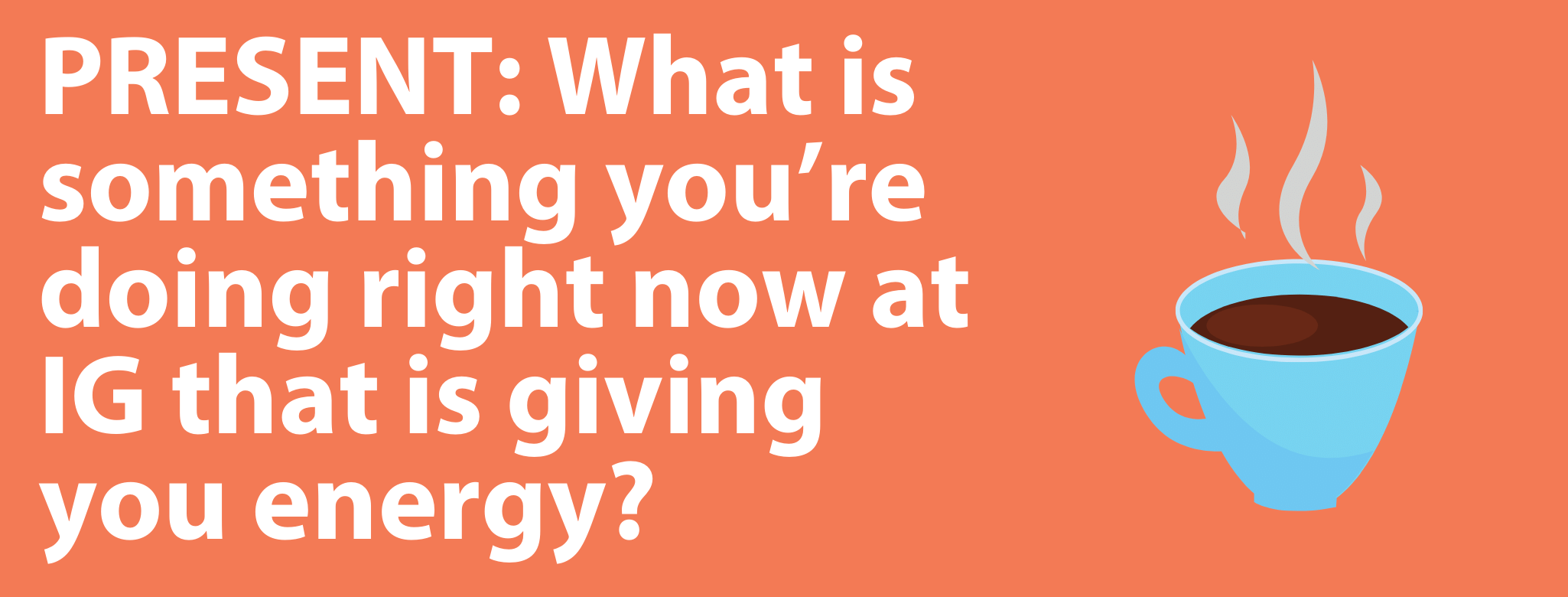 A graphic of white text on an orange background that says "PRESENT: What is something you’re doing right now at IG that is giving you energy?" and features an image of a cup of coffee