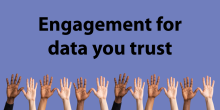A graphic with the words "engagement for data you trust" in front of a purple background. Below the text, there are raised hands along the bottom of the graphic.